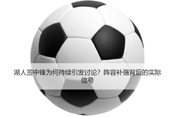 湖人签中锋为何持续引发讨论？阵容补强背后的实际信号