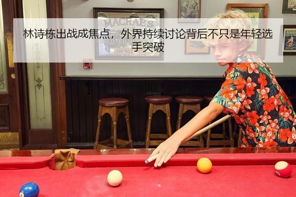 林诗栋出战成焦点，外界持续讨论背后不只是年轻选手突破